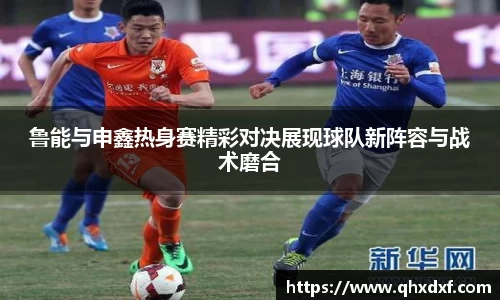 鲁能与申鑫热身赛精彩对决展现球队新阵容与战术磨合
